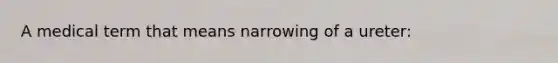 A medical term that means narrowing of a ureter: