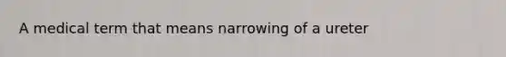 A medical term that means narrowing of a ureter