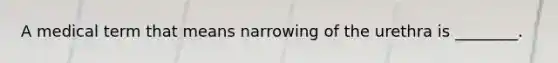 A medical term that means narrowing of the urethra is ________.