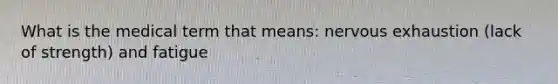 What is the medical term that means: nervous exhaustion (lack of strength) and fatigue