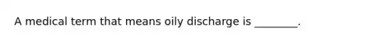 A medical term that means oily discharge is ________.