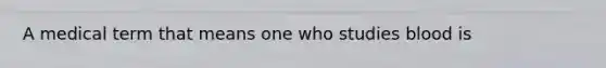 A medical term that means one who studies blood is