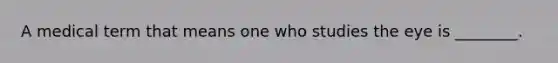 A medical term that means one who studies the eye is ________.