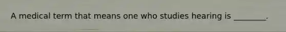 A medical term that means one who studies hearing is ________.