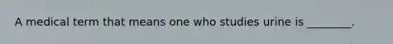A medical term that means one who studies urine is ________.