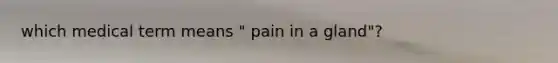 which medical term means " pain in a gland"?