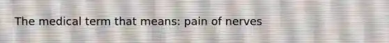 The medical term that means: pain of nerves