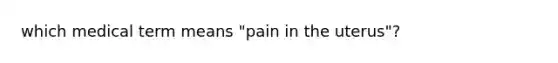 which medical term means "pain in the uterus"?