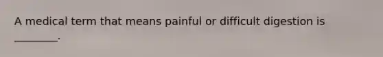 A medical term that means painful or difficult digestion is ________.