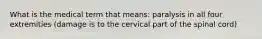 What is the medical term that means: paralysis in all four extremities (damage is to the cervical part of the spinal cord)