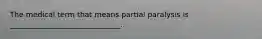 The medical term that means partial paralysis is ______________________________.