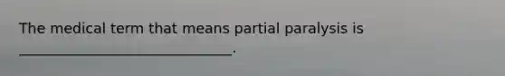 The medical term that means partial paralysis is ______________________________.