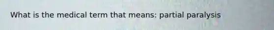 What is the medical term that means: partial paralysis