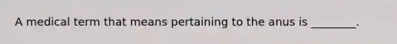 A medical term that means pertaining to the anus is ________.