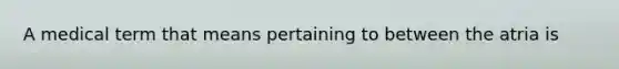 A medical term that means pertaining to between the atria is