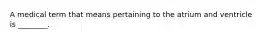 A medical term that means pertaining to the atrium and ventricle is ________.