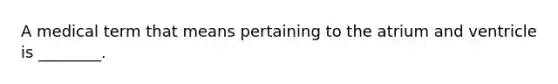 A medical term that means pertaining to the atrium and ventricle is ________.