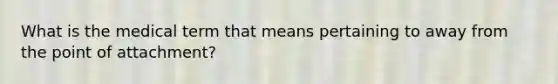 What is the medical term that means pertaining to away from the point of attachment?