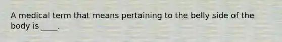 A medical term that means pertaining to the belly side of the body is ____.