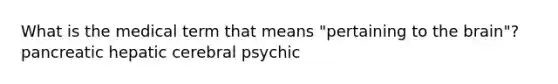 What is the medical term that means "pertaining to <a href='https://www.questionai.com/knowledge/kLMtJeqKp6-the-brain' class='anchor-knowledge'>the brain</a>"? pancreatic hepatic cerebral psychic