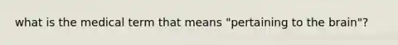 what is the medical term that means "pertaining to the brain"?