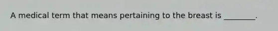 A medical term that means pertaining to the breast is ________.