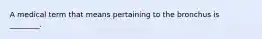 A medical term that means pertaining to the bronchus is ________.