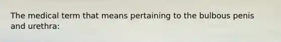 The medical term that means pertaining to the bulbous penis and urethra: