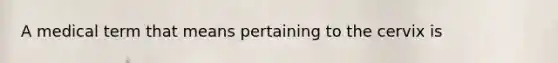 A medical term that means pertaining to the cervix is