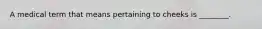 A medical term that means pertaining to cheeks is ________.