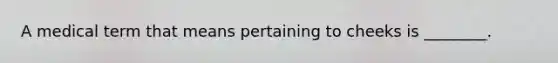 A medical term that means pertaining to cheeks is ________.