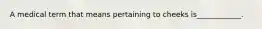 A medical term that means pertaining to cheeks is____________.