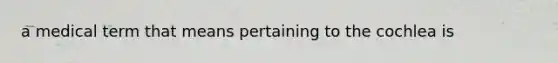 a medical term that means pertaining to the cochlea is