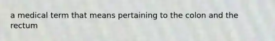 a medical term that means pertaining to the colon and the rectum