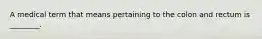 A medical term that means pertaining to the colon and rectum is ________.