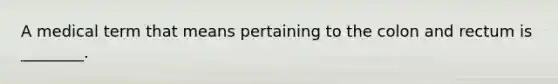 A medical term that means pertaining to the colon and rectum is ________.