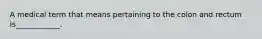 A medical term that means pertaining to the colon and rectum is____________.