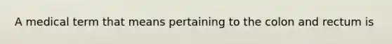 A medical term that means pertaining to the colon and rectum is