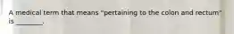 A medical term that means "pertaining to the colon and rectum" is ________.