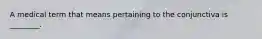 A medical term that means pertaining to the conjunctiva is ________.