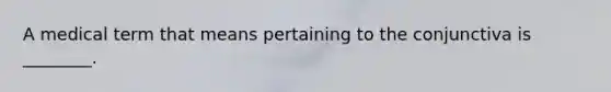 A medical term that means pertaining to the conjunctiva is ________.