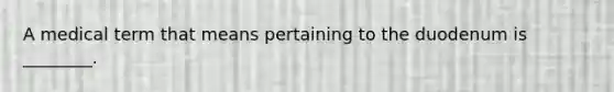 A medical term that means pertaining to the duodenum is ________.