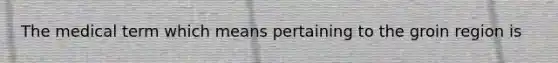 The medical term which means pertaining to the groin region is