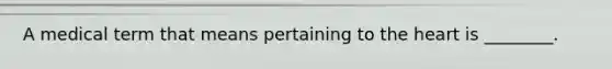 A medical term that means pertaining to the heart is ________.