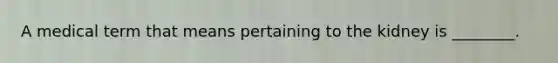 A medical term that means pertaining to the kidney is ________.