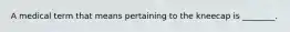 A medical term that means pertaining to the kneecap is ________.