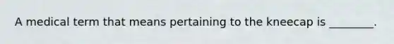 A medical term that means pertaining to the kneecap is ________.