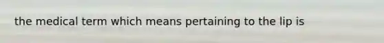 the medical term which means pertaining to the lip is