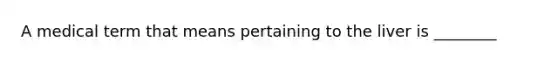 A medical term that means pertaining to the liver is ________