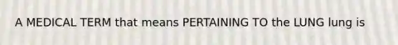 A MEDICAL TERM that means PERTAINING TO the LUNG lung is